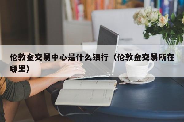 伦敦金交易中心是什么银行（伦敦金交易所在哪里）